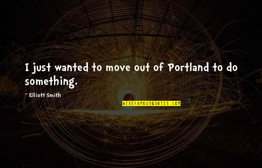Elliott Quotes By Elliott Smith: I just wanted to move out of Portland