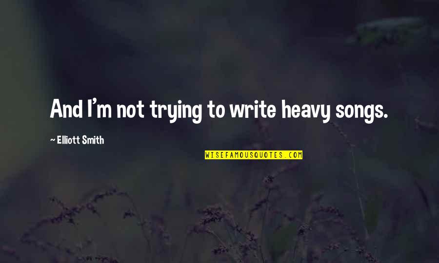 Elliott Quotes By Elliott Smith: And I'm not trying to write heavy songs.