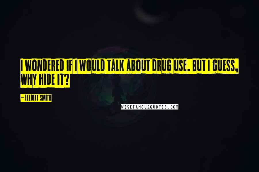 Elliott Smith quotes: I wondered if I would talk about drug use. But I guess, why hide it?