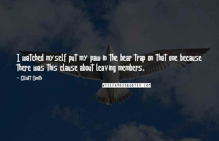 Elliott Smith quotes: I watched myself put my paw in the bear trap on that one because there was this clause about leaving members.