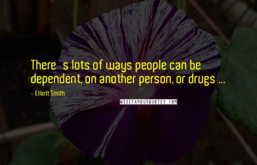 Elliott Smith quotes: There's lots of ways people can be dependent, on another person, or drugs ...
