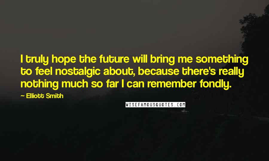 Elliott Smith quotes: I truly hope the future will bring me something to feel nostalgic about, because there's really nothing much so far I can remember fondly.