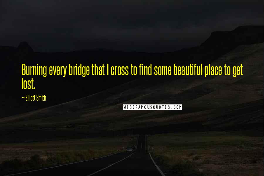 Elliott Smith quotes: Burning every bridge that I cross to find some beautiful place to get lost.