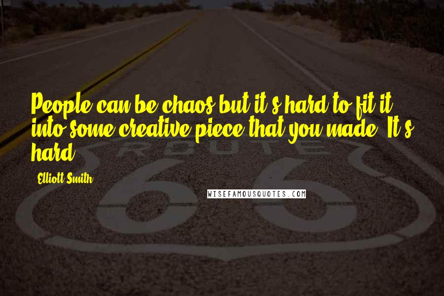 Elliott Smith quotes: People can be chaos but it's hard to fit it into some creative piece that you made. It's hard.