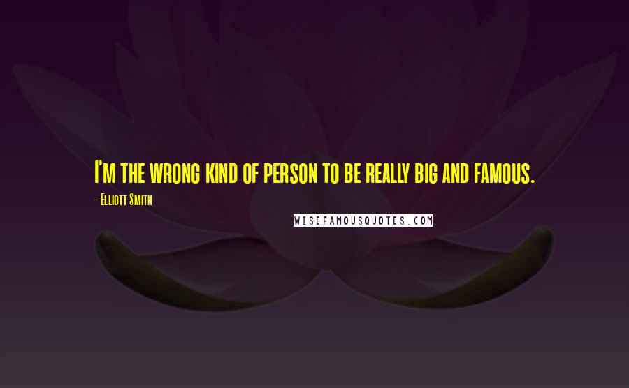 Elliott Smith quotes: I'm the wrong kind of person to be really big and famous.