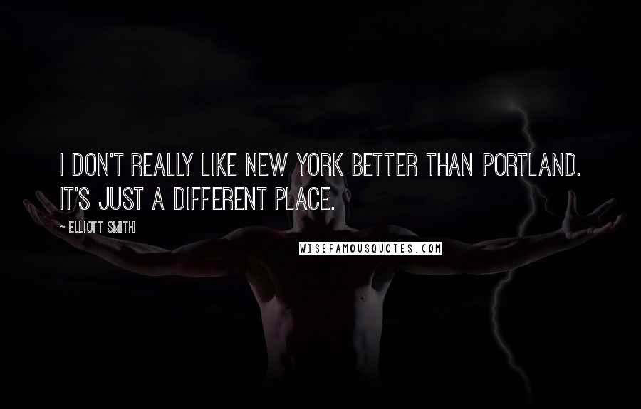 Elliott Smith quotes: I don't really like New York better than Portland. It's just a different place.