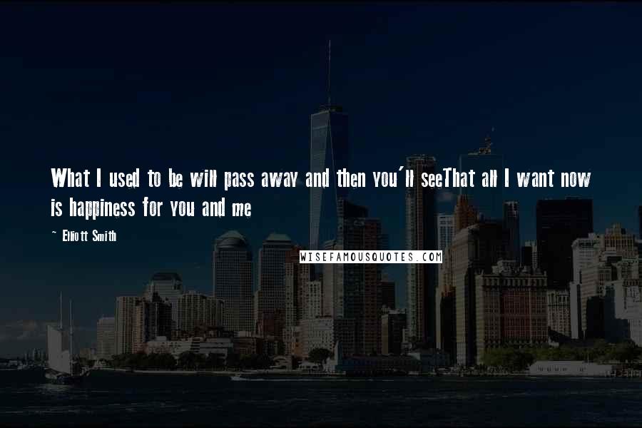 Elliott Smith quotes: What I used to be will pass away and then you'll seeThat all I want now is happiness for you and me