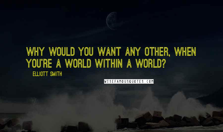 Elliott Smith quotes: Why would you want any other, when you're a world within a world?