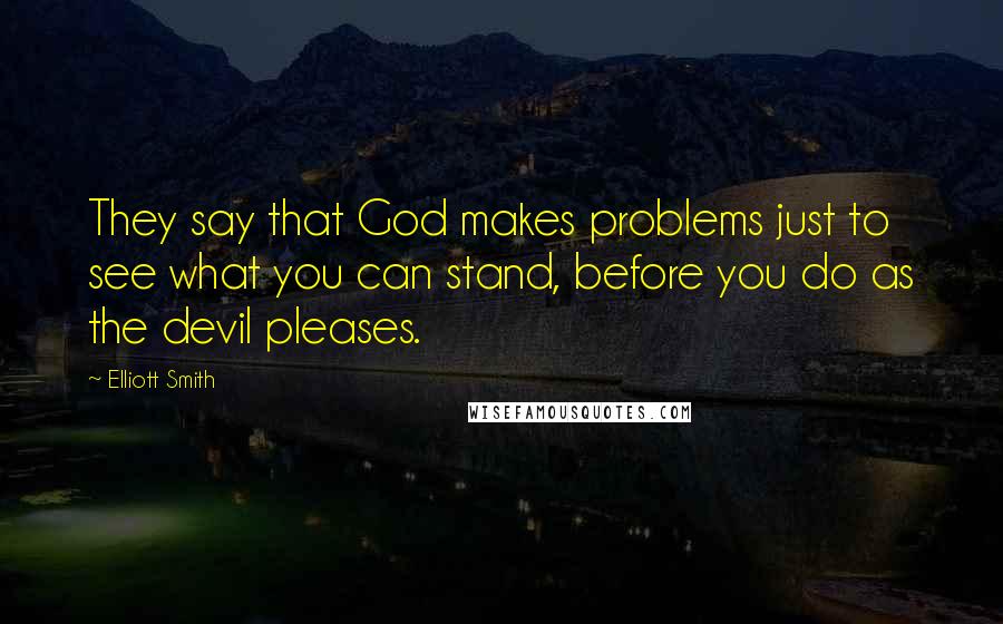 Elliott Smith quotes: They say that God makes problems just to see what you can stand, before you do as the devil pleases.