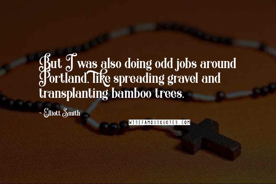 Elliott Smith quotes: But I was also doing odd jobs around Portland, like spreading gravel and transplanting bamboo trees.
