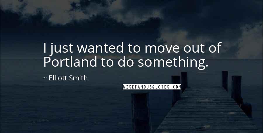 Elliott Smith quotes: I just wanted to move out of Portland to do something.