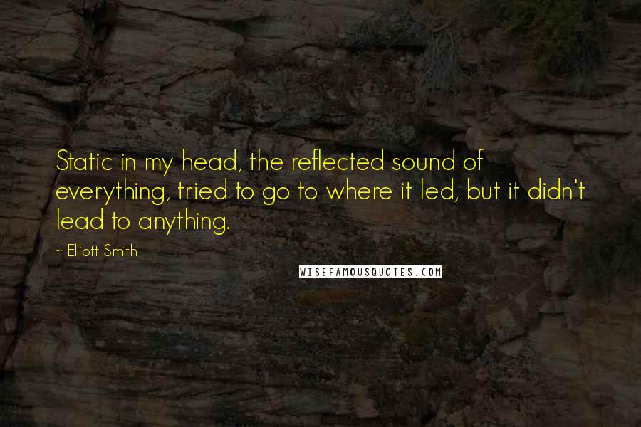 Elliott Smith quotes: Static in my head, the reflected sound of everything, tried to go to where it led, but it didn't lead to anything.
