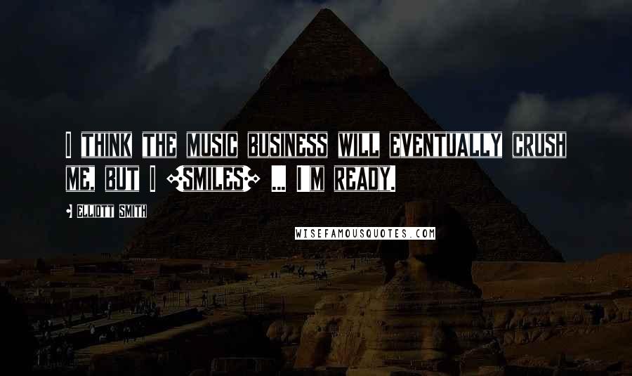 Elliott Smith quotes: I think the music business will eventually crush me, but I [smiles] ... I'm ready.