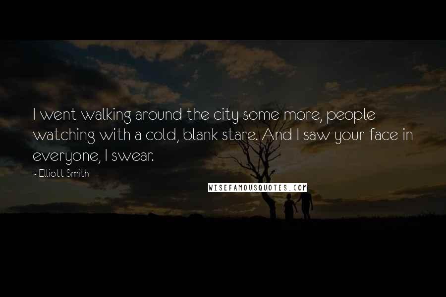 Elliott Smith quotes: I went walking around the city some more, people watching with a cold, blank stare. And I saw your face in everyone, I swear.