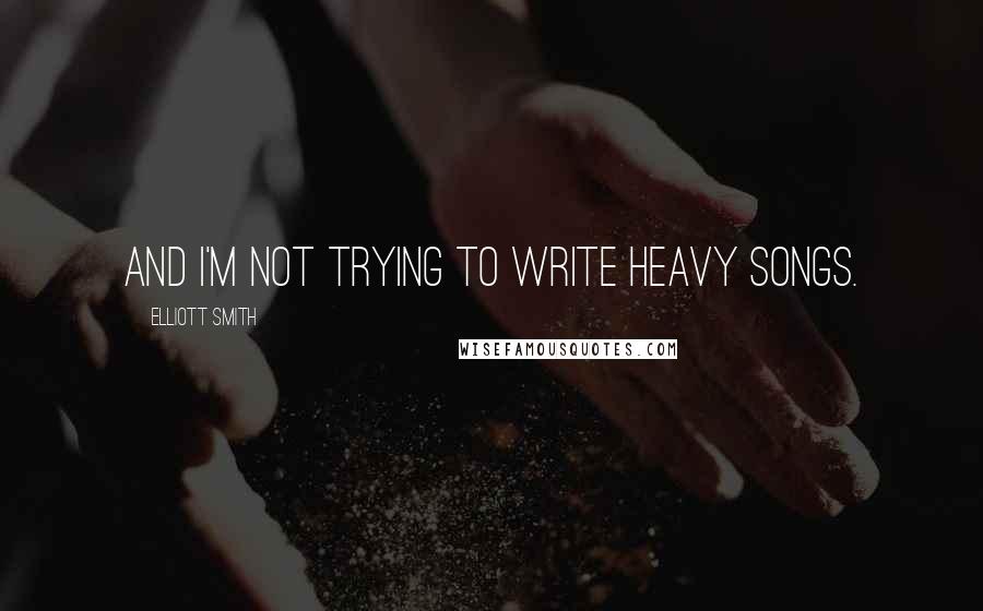 Elliott Smith quotes: And I'm not trying to write heavy songs.