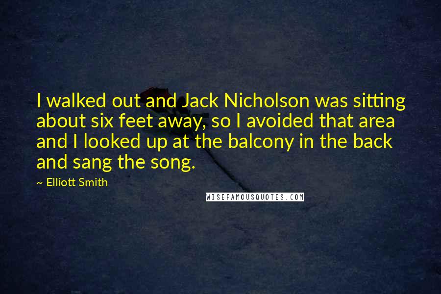 Elliott Smith quotes: I walked out and Jack Nicholson was sitting about six feet away, so I avoided that area and I looked up at the balcony in the back and sang the