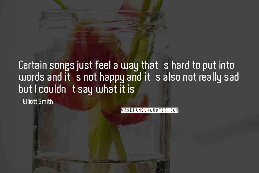 Elliott Smith quotes: Certain songs just feel a way that's hard to put into words and it's not happy and it's also not really sad but I couldn't say what it is