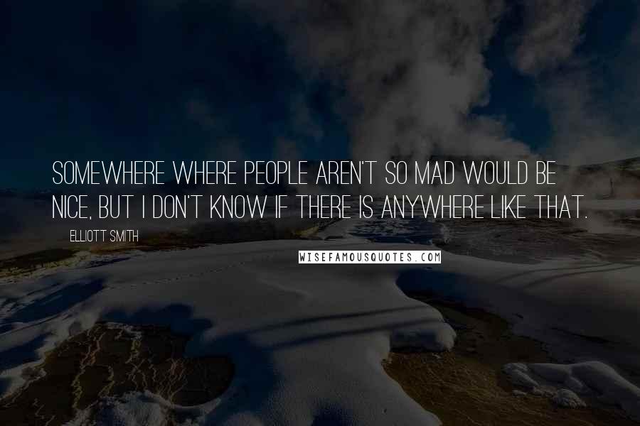 Elliott Smith quotes: Somewhere where people aren't so mad would be nice, but I don't know if there is anywhere like that.
