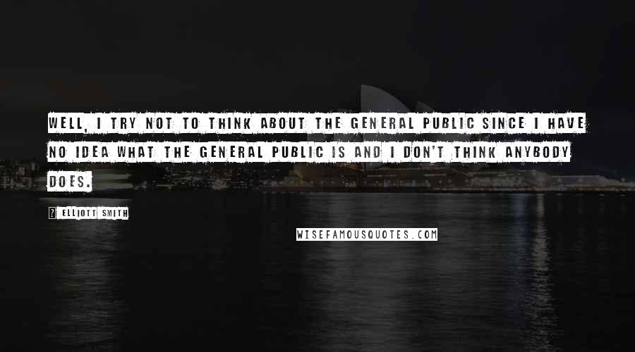 Elliott Smith quotes: Well, I try not to think about the general public since I have no idea what the general public is and I don't think anybody does.