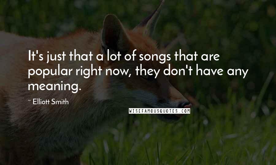 Elliott Smith quotes: It's just that a lot of songs that are popular right now, they don't have any meaning.