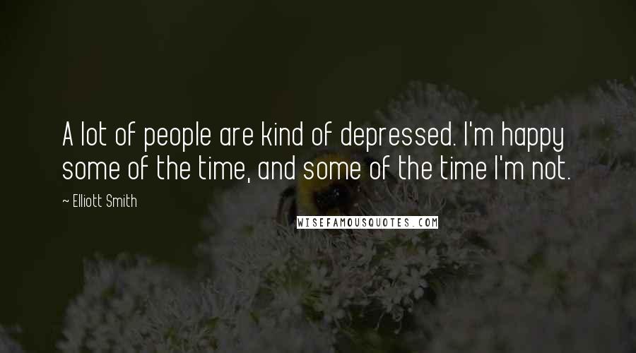 Elliott Smith quotes: A lot of people are kind of depressed. I'm happy some of the time, and some of the time I'm not.