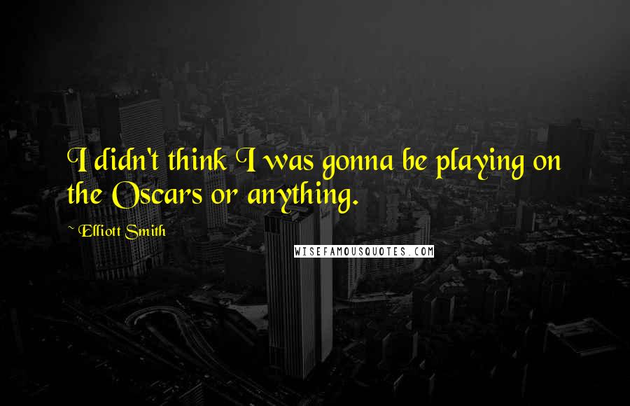 Elliott Smith quotes: I didn't think I was gonna be playing on the Oscars or anything.
