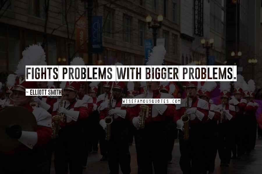 Elliott Smith quotes: Fights problems with bigger problems.