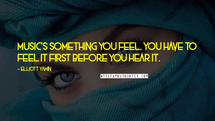 Elliott Yamin quotes: Music's something you feel. You have to feel it first before you hear it.