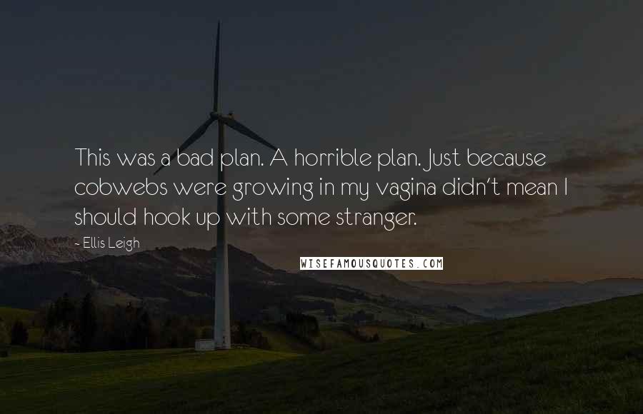 Ellis Leigh quotes: This was a bad plan. A horrible plan. Just because cobwebs were growing in my vagina didn't mean I should hook up with some stranger. Ellis Leigh quotes: This was a bad plan. A horrible plan. Just because cobwebs were growing in my vagina didn't mean I should hook up with some stranger.