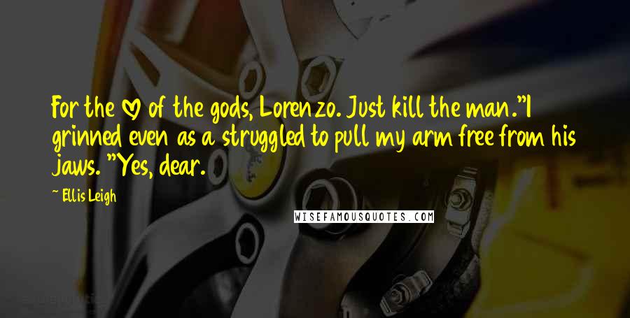 Ellis Leigh quotes: For the love of the gods, Lorenzo. Just kill the man."I grinned even as a struggled to pull my arm free from his jaws. "Yes, dear.