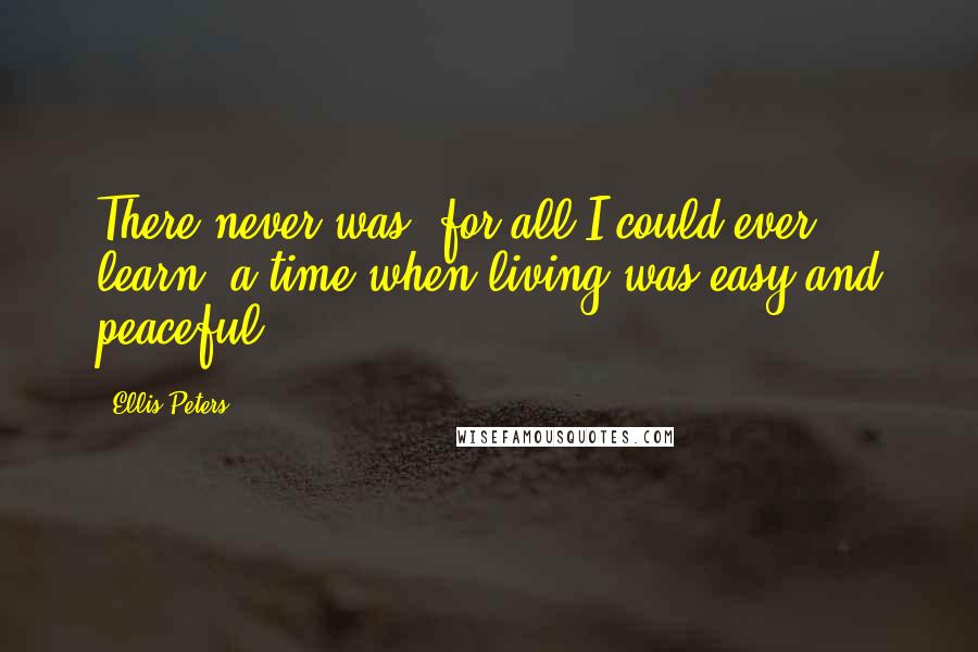 Ellis Peters quotes: There never was, for all I could ever learn, a time when living was easy and peaceful.