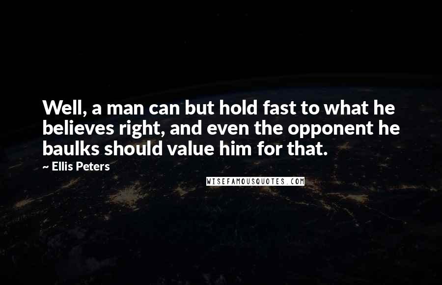 Ellis Peters quotes: Well, a man can but hold fast to what he believes right, and even the opponent he baulks should value him for that. Ellis Peters quotes: Well, a man can but hold fast to what he believes right, and even the opponent he baulks should value him for that.