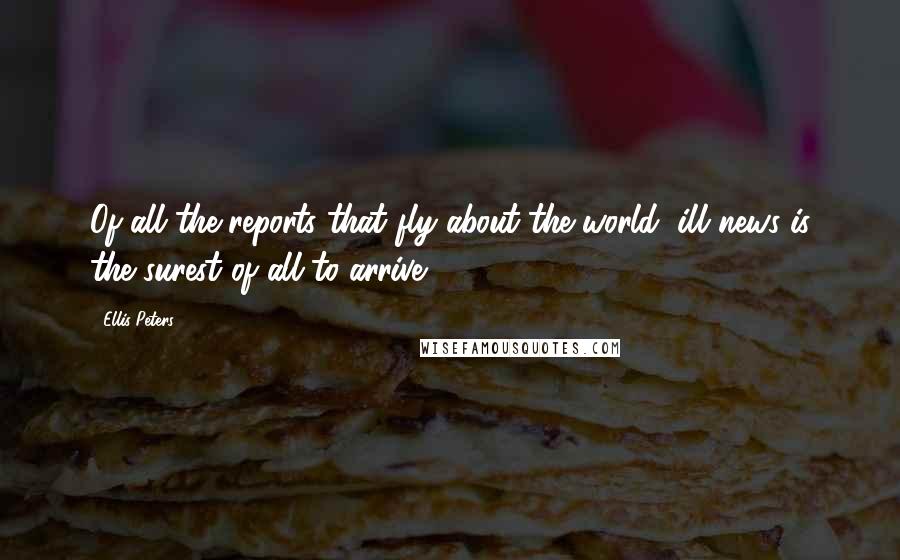 Ellis Peters quotes: Of all the reports that fly about the world, ill news is the surest of all to arrive!