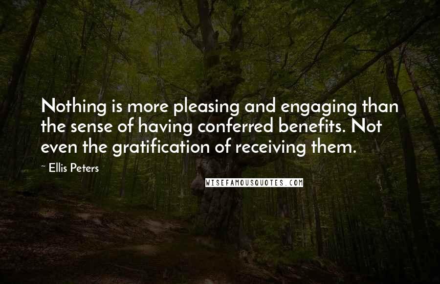 Ellis Peters quotes: Nothing is more pleasing and engaging than the sense of having conferred benefits. Not even the gratification of receiving them.