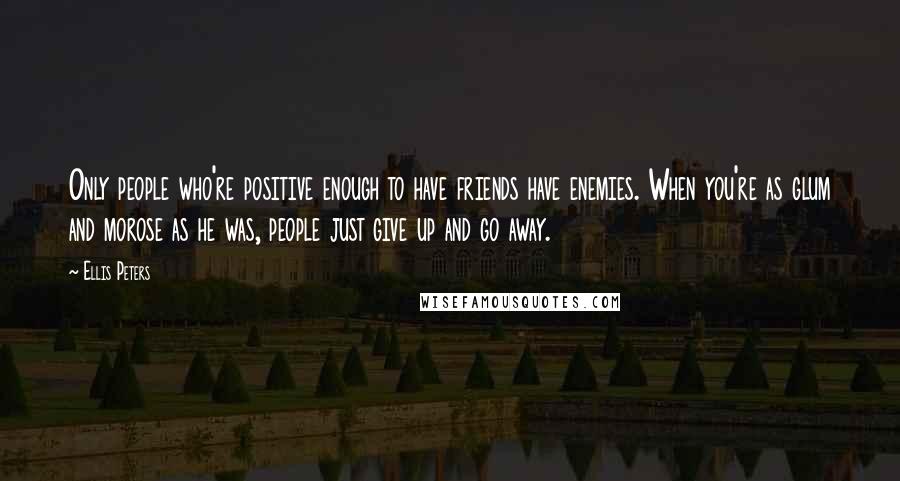 Ellis Peters quotes: Only people who're positive enough to have friends have enemies. When you're as glum and morose as he was, people just give up and go away.