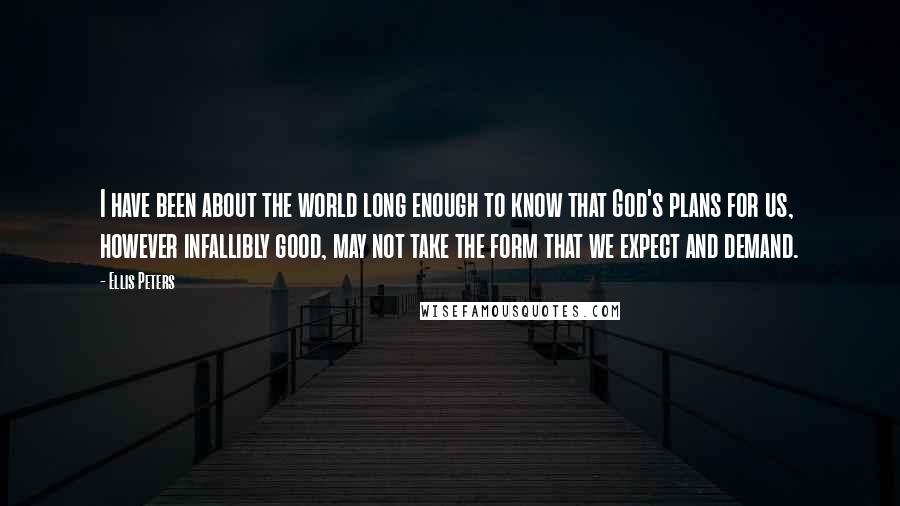Ellis Peters quotes: I have been about the world long enough to know that God's plans for us, however infallibly good, may not take the form that we expect and demand. Ellis Peters quotes: I have been about the world long enough to know that God's plans for us, however infallibly good, may not take the form that we expect and demand.
