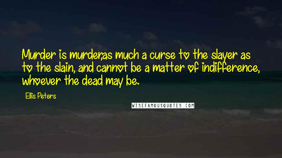 Ellis Peters quotes: Murder is murder,as much a curse to the slayer as to the slain, and cannot be a matter of indifference, whoever the dead may be.