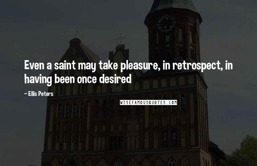 Ellis Peters quotes: Even a saint may take pleasure, in retrospect, in having been once desired