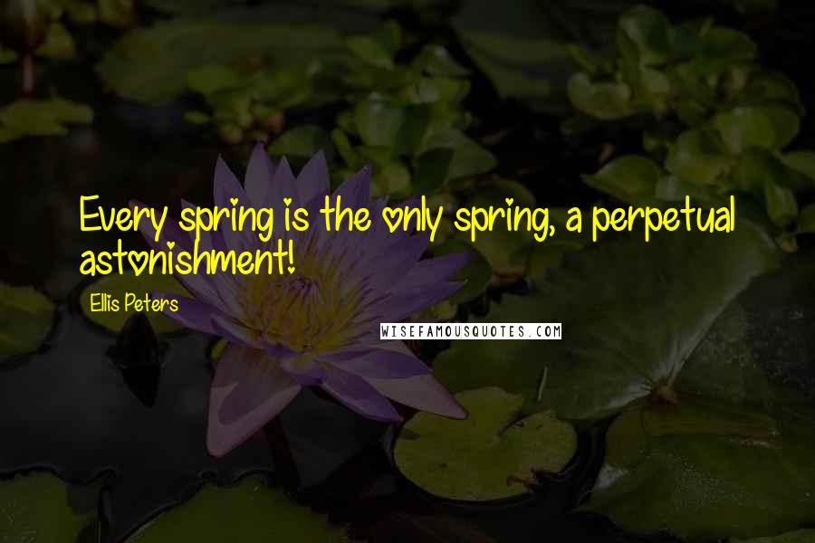 Ellis Peters quotes: Every spring is the only spring, a perpetual astonishment!