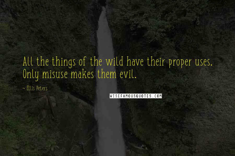 Ellis Peters quotes: All the things of the wild have their proper uses. Only misuse makes them evil.