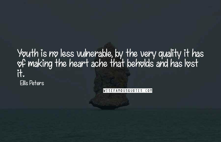 Ellis Peters quotes: Youth is no less vulnerable, by the very quality it has of making the heart ache that beholds and has lost it.