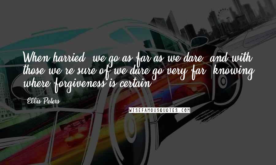 Ellis Peters quotes: When harried, we go as far as we dare, and with those we're sure of we dare go very far, knowing where forgiveness is certain. Ellis Peters quotes: When harried, we go as far as we dare, and with those we're sure of we dare go very far, knowing where forgiveness is certain.