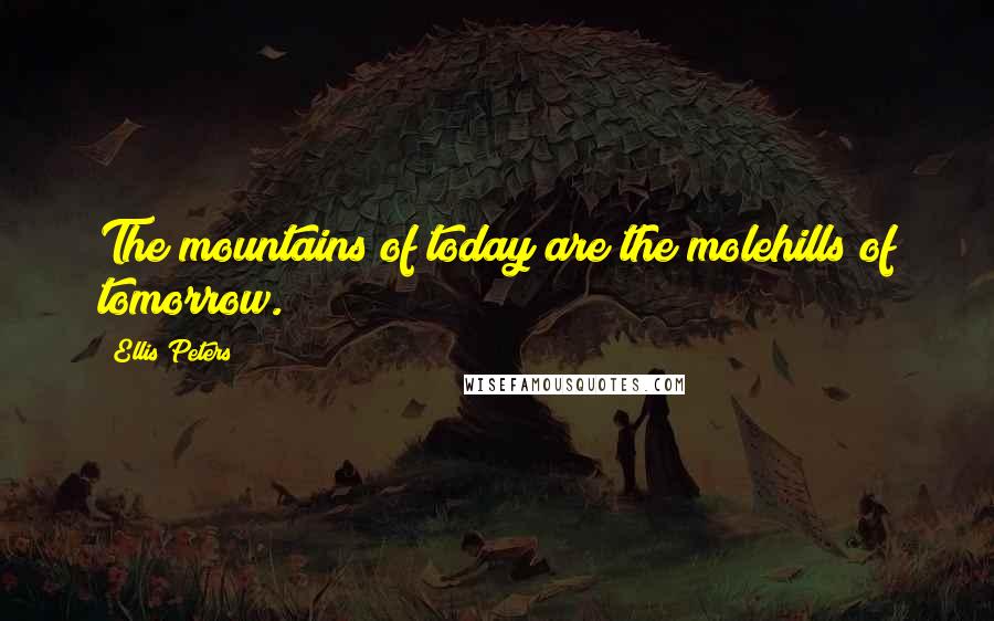 Ellis Peters quotes: The mountains of today are the molehills of tomorrow.