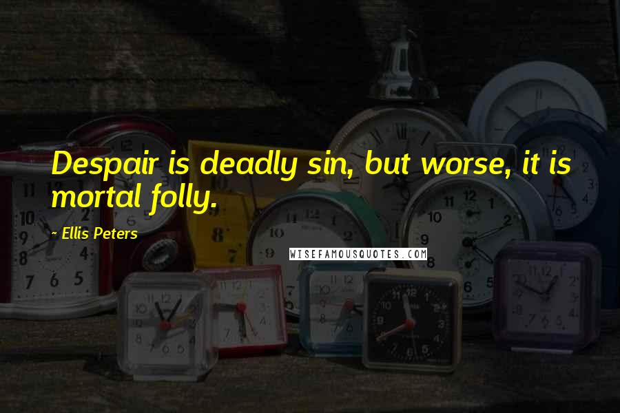 Ellis Peters quotes: Despair is deadly sin, but worse, it is mortal folly.
