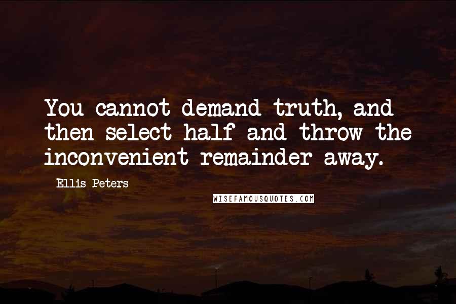 Ellis Peters quotes: You cannot demand truth, and then select half and throw the inconvenient remainder away.