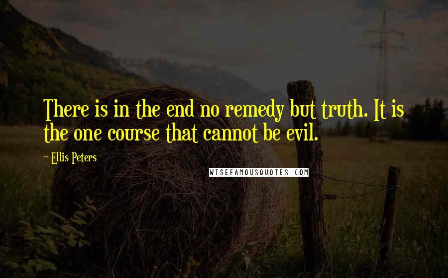 Ellis Peters quotes: There is in the end no remedy but truth. It is the one course that cannot be evil.