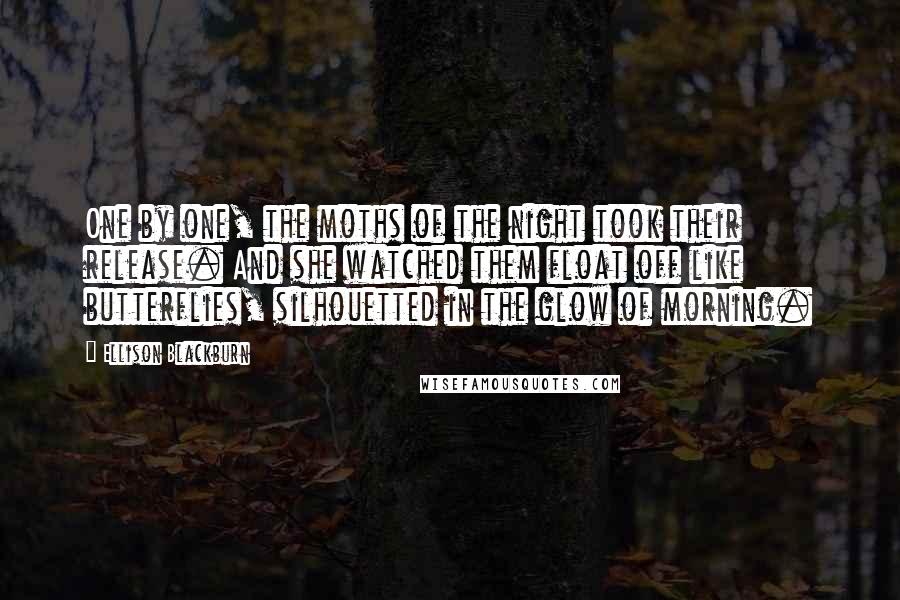 Ellison Blackburn quotes: One by one, the moths of the night took their release. And she watched them float off like butterflies, silhouetted in the glow of morning.