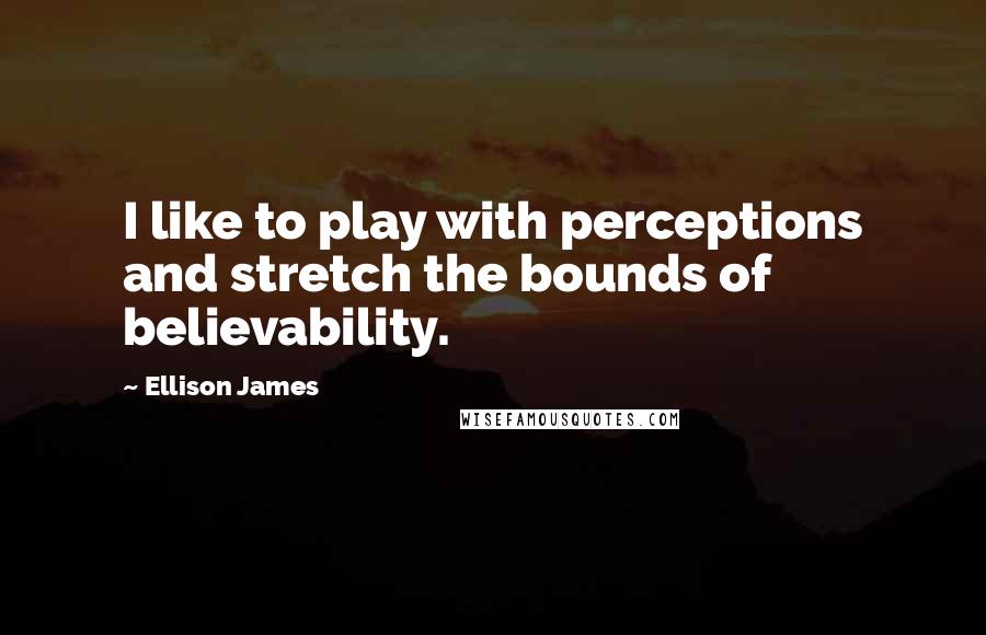 Ellison James quotes: I like to play with perceptions and stretch the bounds of believability.