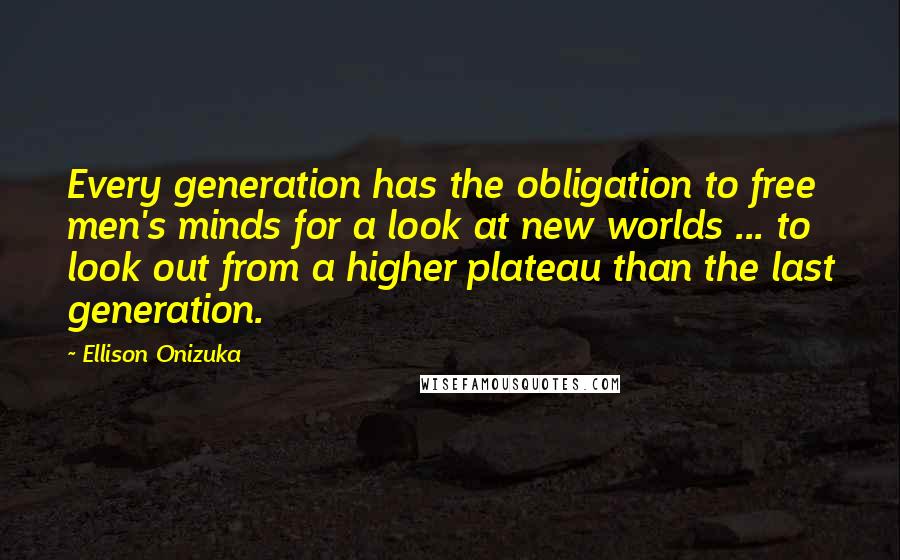 Ellison Onizuka quotes: Every generation has the obligation to free men's minds for a look at new worlds ... to look out from a higher plateau than the last generation. Ellison Onizuka quotes: Every generation has the obligation to free men's minds for a look at new worlds ... to look out from a higher plateau than the last generation.