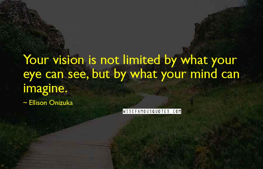 Ellison Onizuka quotes: Your vision is not limited by what your eye can see, but by what your mind can imagine.